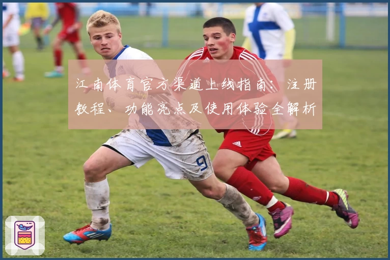 江南体育官方渠道上线指南：注册教程、功能亮点及使用体验全解析