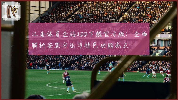江南体育全站app下载官方版：全面解析安装方法与特色功能亮点