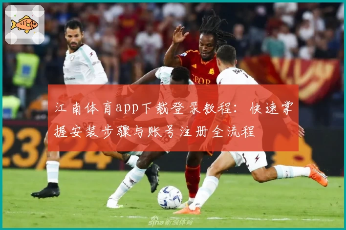 江南体育app下载登录教程：快速掌握安装步骤与账号注册全流程