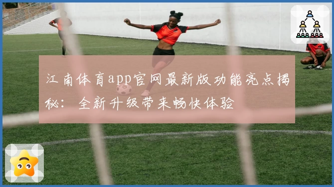 江南体育app官网最新版功能亮点揭秘：全新升级带来畅快体验