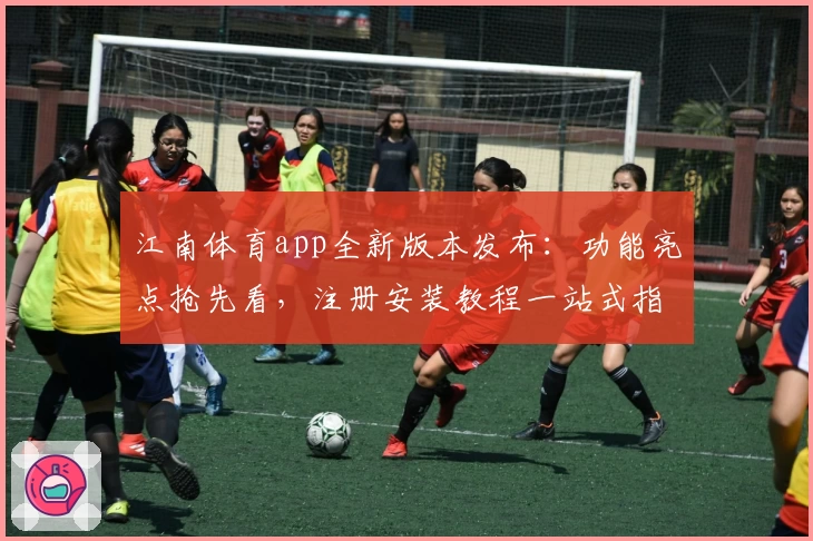 江南体育app全新版本发布：功能亮点抢先看，注册安装教程一站式指南