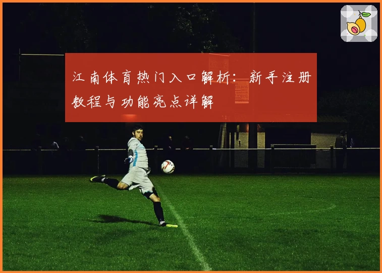 江南体育热门入口解析：新手注册教程与功能亮点详解