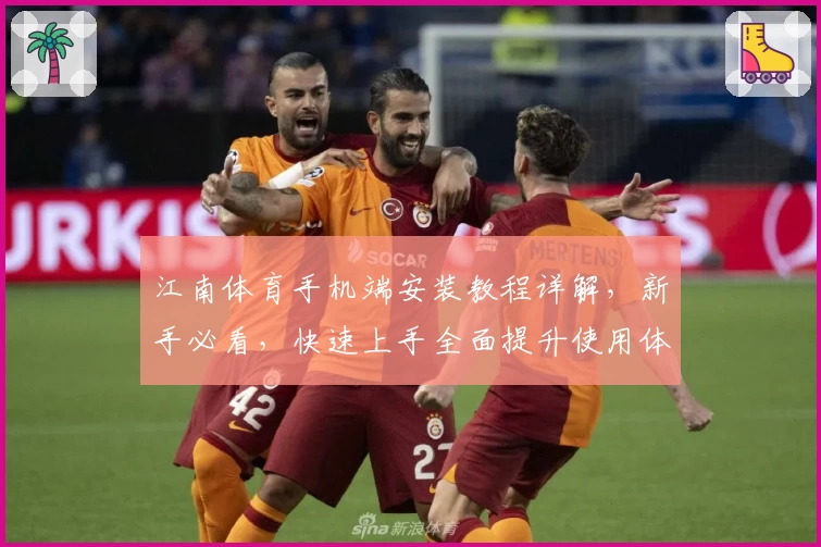 江南体育手机端安装教程详解，新手必看，快速上手全面提升使用体验