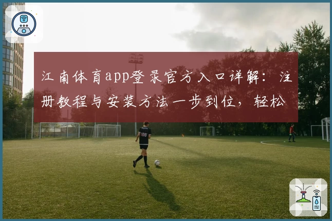 江南体育app登录官方入口详解：注册教程与安装方法一步到位，轻松畅享全新体验
