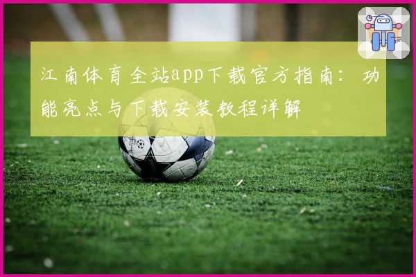 江南体育全站app下载官方指南：功能亮点与下载安装教程详解