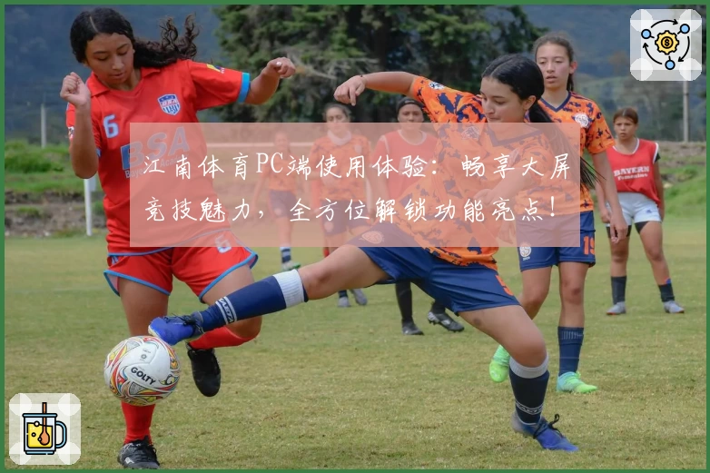 江南体育PC端使用体验：畅享大屏竞技魅力，全方位解锁功能亮点！