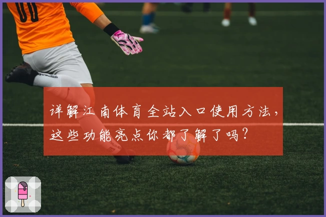 详解江南体育全站入口使用方法，这些功能亮点你都了解了吗？