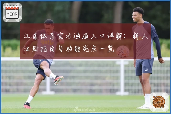 江南体育官方通道入口详解：新人注册指南与功能亮点一览