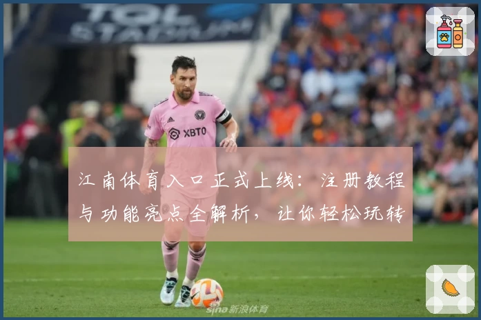 江南体育入口正式上线：注册教程与功能亮点全解析，让你轻松玩转
