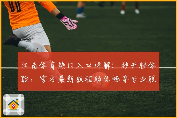 江南体育热门入口详解：秒开轻体验，官方最新教程助你畅享专业服务