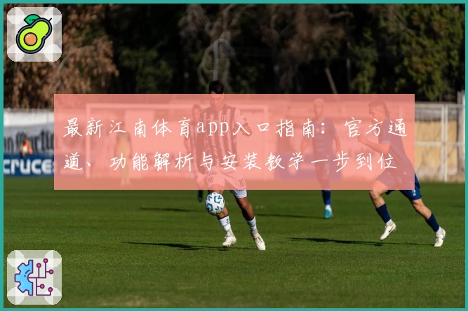 最新江南体育app入口指南：官方通道、功能解析与安装教学一步到位