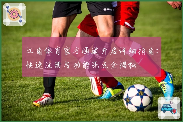 江南体育官方通道开启详细指南：快速注册与功能亮点全揭秘