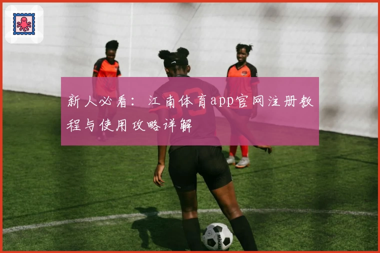 新人必看：江南体育app官网注册教程与使用攻略详解