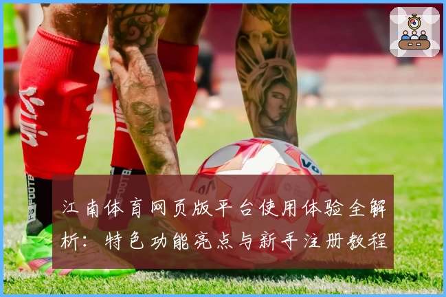江南体育网页版平台使用体验全解析：特色功能亮点与新手注册教程一文掌握