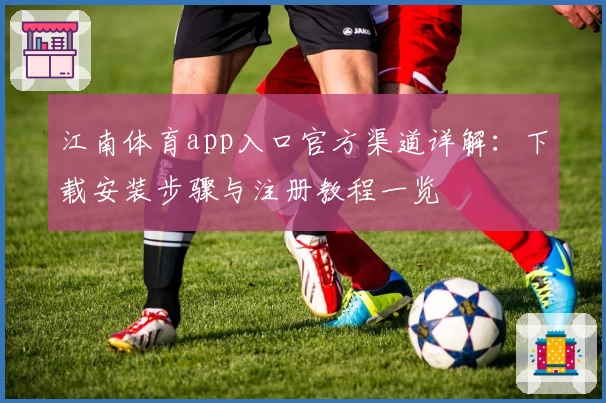 江南体育app入口官方渠道详解：下载安装步骤与注册教程一览