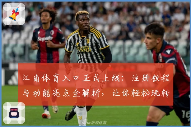 江南体育入口正式上线：注册教程与功能亮点全解析，让你轻松玩转