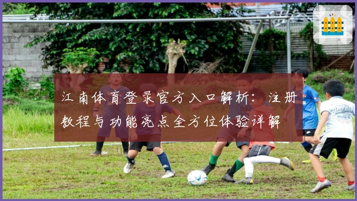 江南体育登录官方入口解析：注册教程与功能亮点全方位体验详解