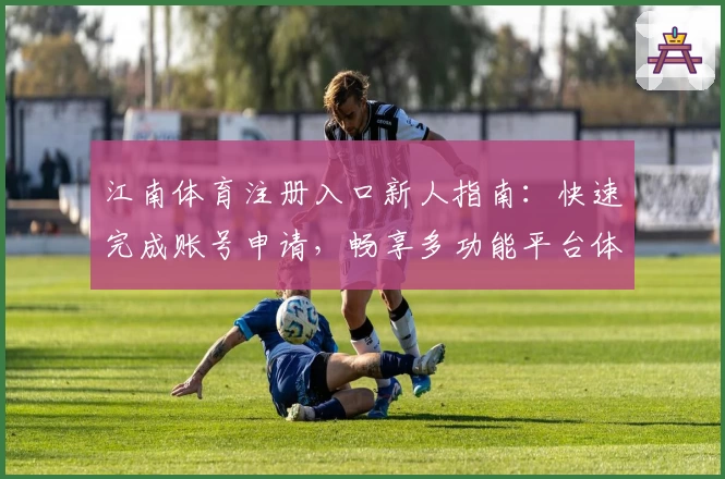 江南体育注册入口新人指南：快速完成账号申请，畅享多功能平台体验