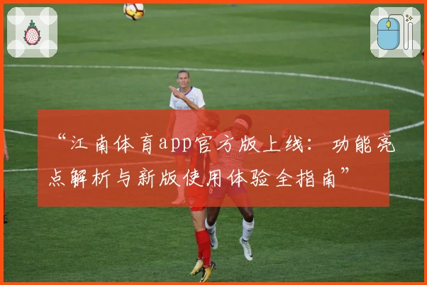 “江南体育app官方版上线：功能亮点解析与新版使用体验全指南”