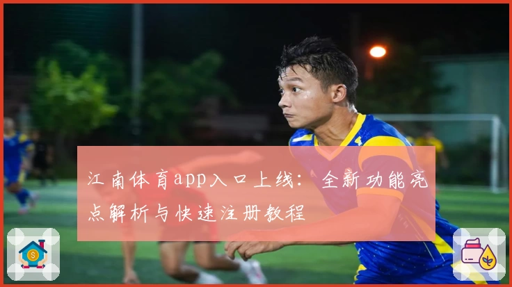 江南体育app入口上线：全新功能亮点解析与快速注册教程