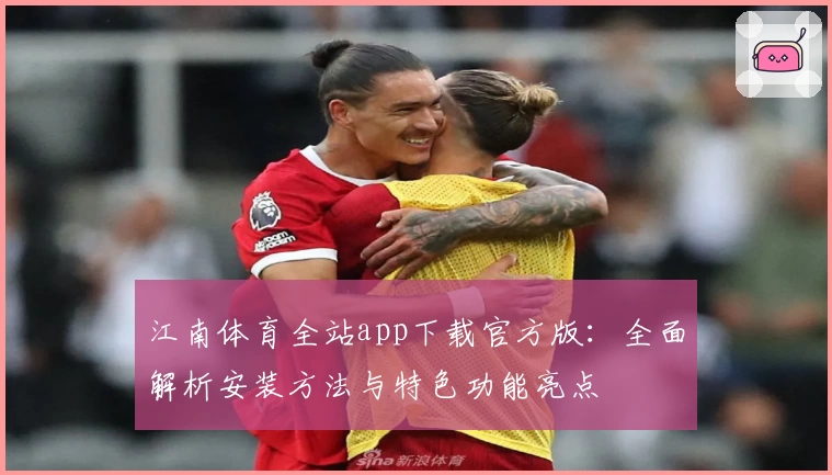 江南体育全站app下载官方版：全面解析安装方法与特色功能亮点