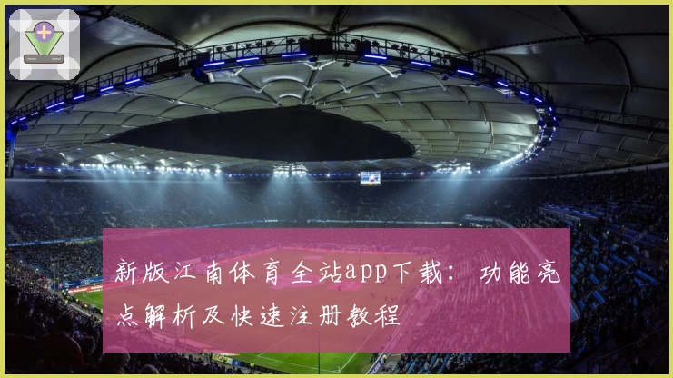 新版江南体育全站app下载：功能亮点解析及快速注册教程
