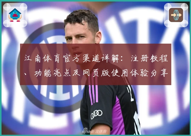 江南体育官方渠道详解：注册教程、功能亮点及网页版使用体验分享