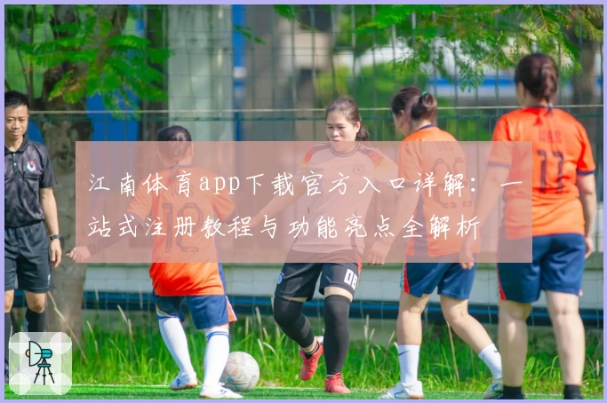 江南体育app下载官方入口详解：一站式注册教程与功能亮点全解析