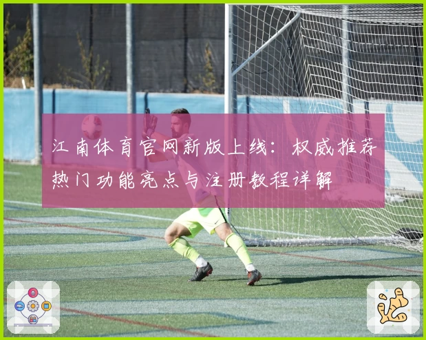 江南体育官网新版上线：权威推荐热门功能亮点与注册教程详解