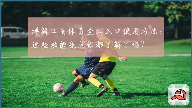 详解江南体育全站入口使用方法，这些功能亮点你都了解了吗？