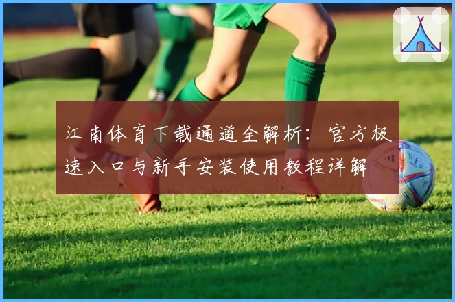 江南体育下载通道全解析:官方极速入口与新手安装使用教程详解