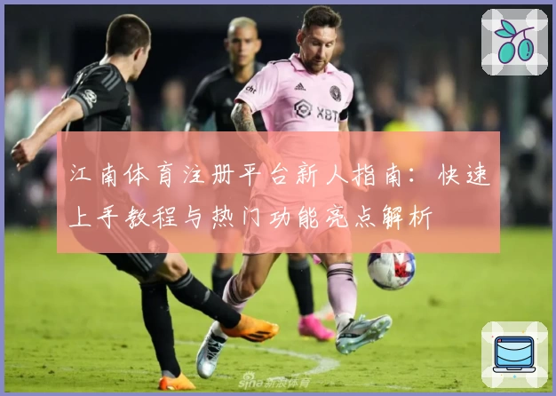 江南体育注册平台新人指南：快速上手教程与热门功能亮点解析