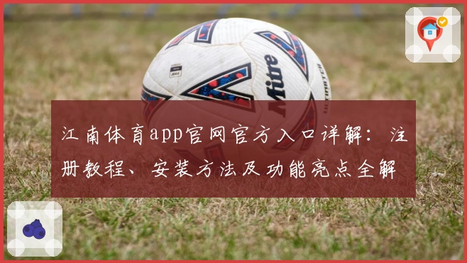 江南体育app官网官方入口详解：注册教程、安装方法及功能亮点全解析