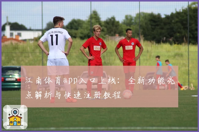 江南体育app入口上线：全新功能亮点解析与快速注册教程