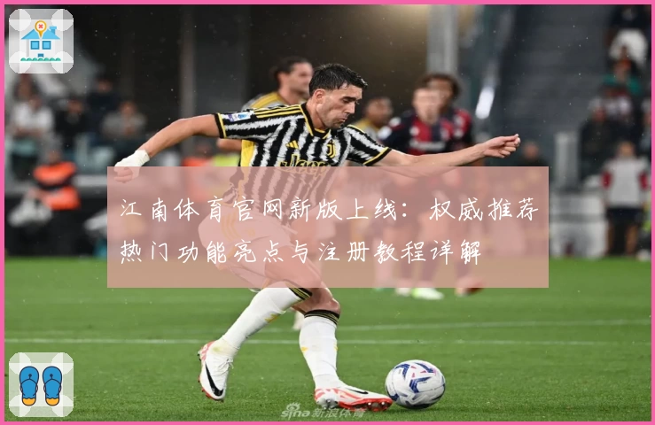 江南体育官网新版上线：权威推荐热门功能亮点与注册教程详解