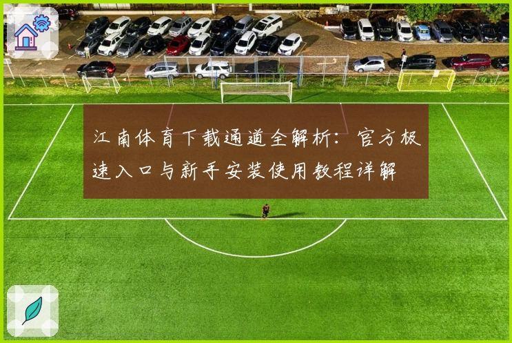 江南体育下载通道全解析：官方极速入口与新手安装使用教程详解