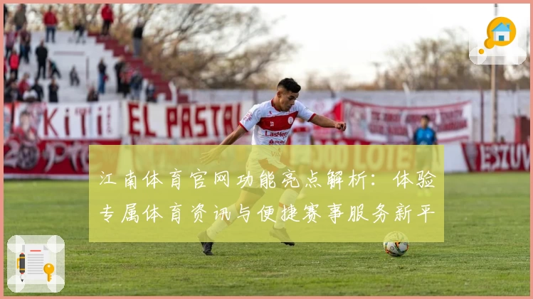 江南体育官网功能亮点解析：体验专属体育资讯与便捷赛事服务新平台