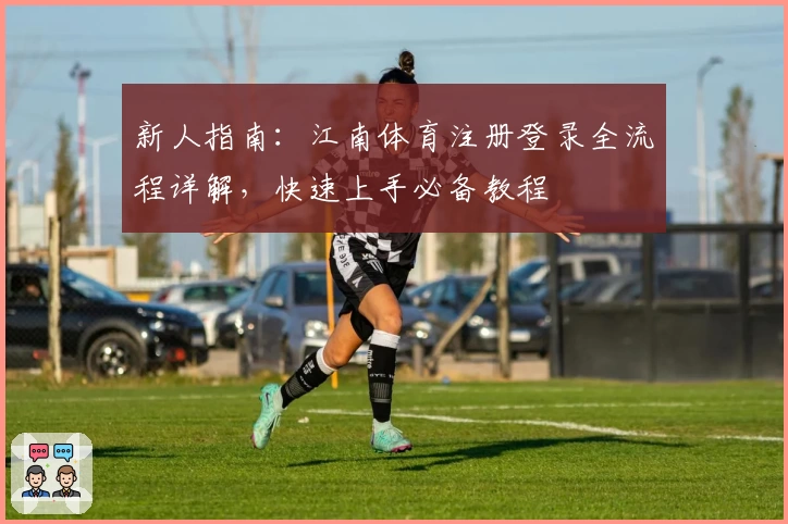 新人指南：江南体育注册登录全流程详解，快速上手必备教程