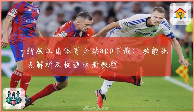 新版江南体育全站app下载：功能亮点解析及快速注册教程