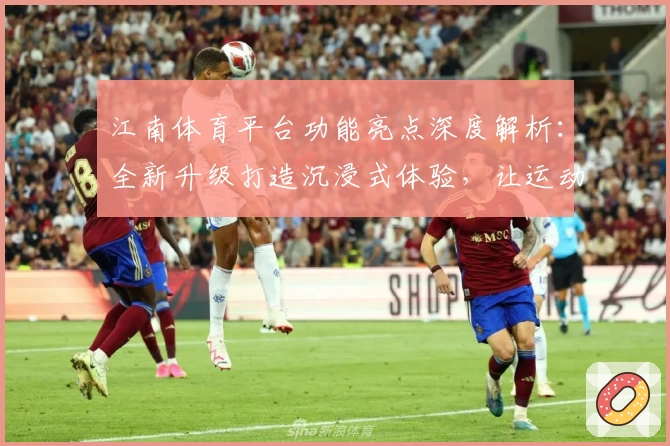 江南体育平台功能亮点深度解析：全新升级打造沉浸式体验，让运动更精彩