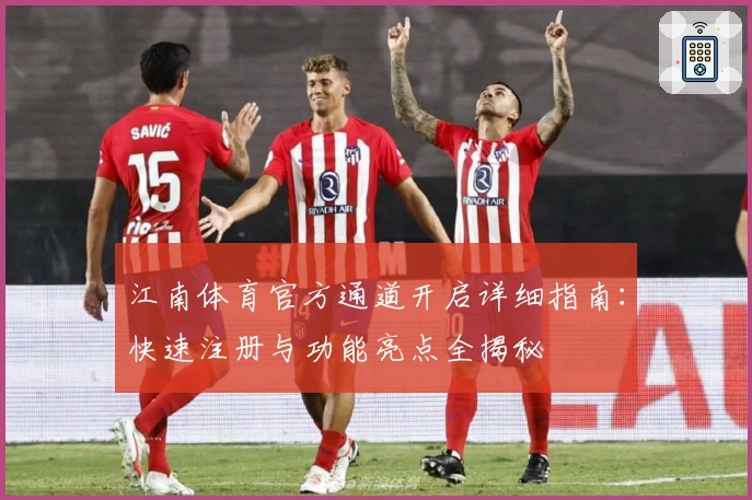 江南体育官方通道开启详细指南:快速注册与功能亮点全揭秘