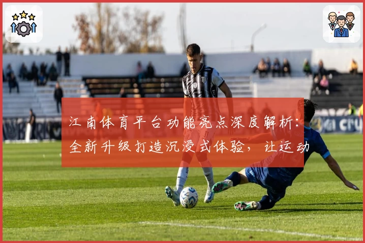 江南体育平台功能亮点深度解析：全新升级打造沉浸式体验，让运动更精彩