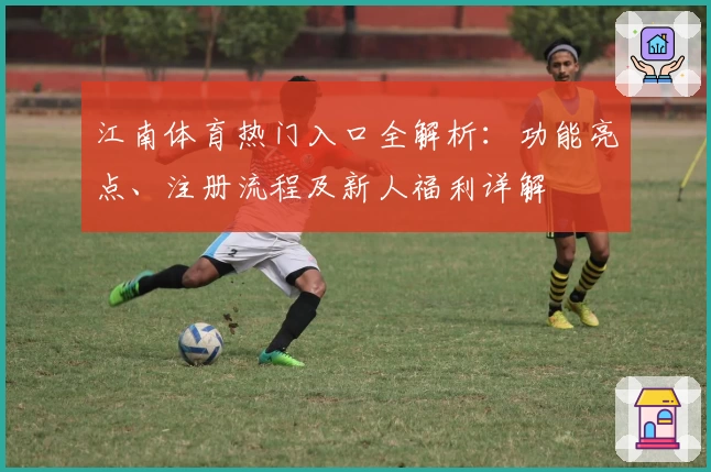 江南体育热门入口全解析：功能亮点、注册流程及新人福利详解