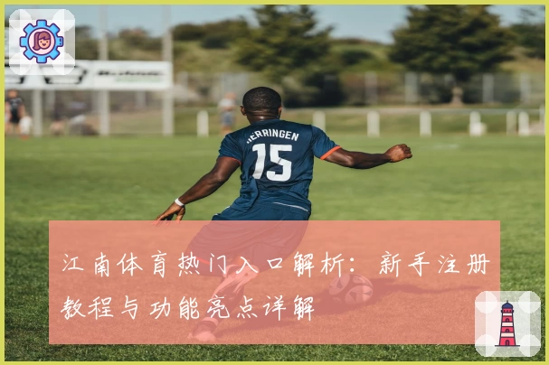江南体育热门入口解析：新手注册教程与功能亮点详解