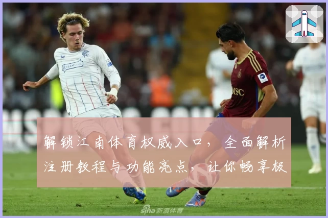 解锁江南体育权威入口，全面解析注册教程与功能亮点，让你畅享极致体验