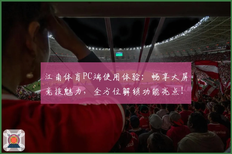 江南体育PC端使用体验：畅享大屏竞技魅力，全方位解锁功能亮点！