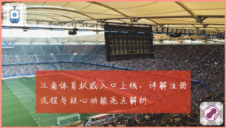 江南体育权威入口上线，详解注册流程与核心功能亮点解析