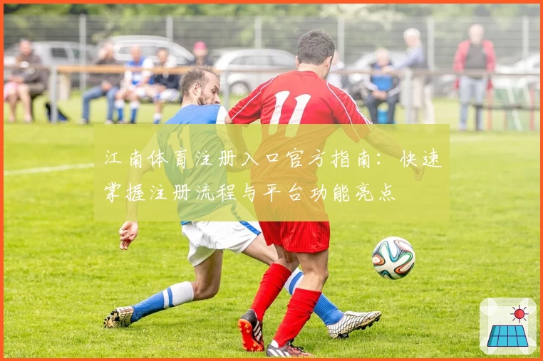 江南体育注册入口官方指南：快速掌握注册流程与平台功能亮点