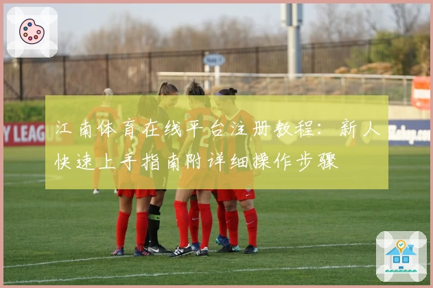 江南体育在线平台注册教程:新人快速上手指南附详细操作步骤