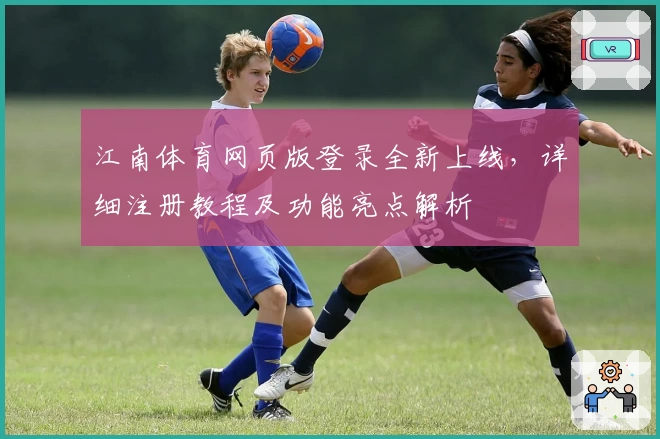 江南体育网页版登录全新上线，详细注册教程及功能亮点解析